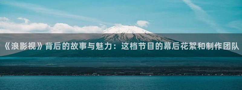 熊猫影视在线播放：《浪影视》背后的故事与魅力：这档节目的幕后花絮和制作团队